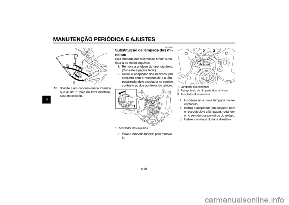 YAMAHA FZ8 N 2015 Manual de utilização (in Portuguese) MANUTENÇÃO PERIÓDICA E AJUSTES
6-39
6
13. Solicite a um concessionário Yamahaque ajuste o feixe do farol dianteiro,
caso necessário.
PAU50771
Substituição da lâmpad a dos mí-
nimosSe a lâmp YAMAHA FZ8 N 2015 Manual de utilização (in Portuguese) MANUTENÇÃO PERIÓDICA E AJUSTES
6-39
6
13. Solicite a um concessionário Yamahaque ajuste o feixe do farol dianteiro,
caso necessário.
PAU50771
Substituição da lâmpad a dos mí-
nimosSe a lâmp