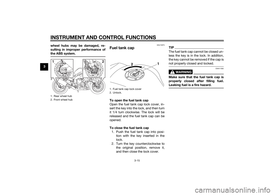 YAMAHA FZ8 S 2011 Owners Guide INSTRUMENT AND CONTROL FUNCTIONS
3-15
3wheel hu
bs may b e damag ed , re-
sultin g in improper performance of
the ABS system.
EAU13075
Fuel tank capTo open the fuel tank cap
Open the fuel tank cap loc