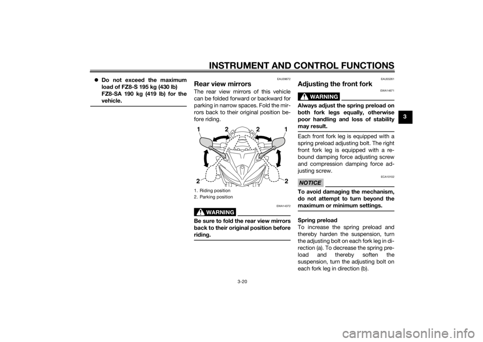 YAMAHA FZ8 S 2012 Owners Guide INSTRUMENT AND CONTROL FUNCTIONS
3-20
3
Do not exceed the maximum
loa d of FZ8-S 195 k g (430 l b)
FZ8-SA 190 k g (419 l b) for the
vehicle.
EAU39672
Rear view mirrorsThe rear view mirrors of thi YAMAHA FZ8 S 2012 Owners Guide INSTRUMENT AND CONTROL FUNCTIONS
3-20
3
Do not exceed the maximum
loa d of FZ8-S 195 k g (430 l b)
FZ8-SA 190 k g (419 l b) for the
vehicle.
EAU39672
Rear view mirrorsThe rear view mirrors of thi