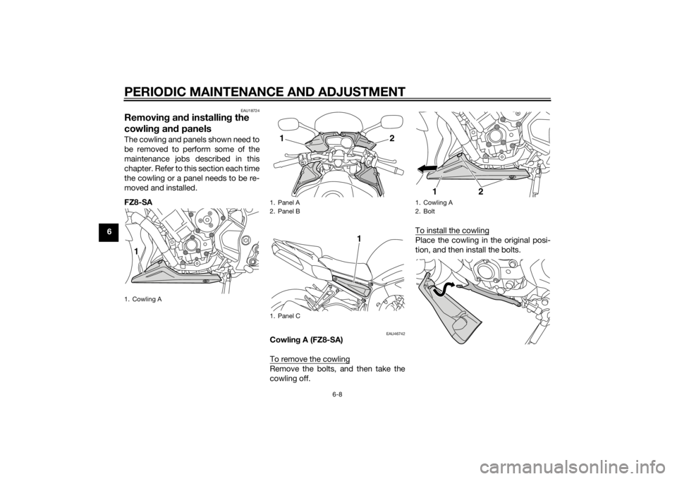 YAMAHA FZ8 S 2015 Workshop Manual PERIODIC MAINTENANCE AND ADJUSTMENT
6-8
6
EAU18724
Removing an d installin g the
cowlin g an d panelsThe cowling and panels shown need to
be removed to perform some of the
maintenance jobs described YAMAHA FZ8 S 2015 Workshop Manual PERIODIC MAINTENANCE AND ADJUSTMENT
6-8
6
EAU18724
Removing an d installin g the
cowlin g an d panelsThe cowling and panels shown need to
be removed to perform some of the
maintenance jobs described
