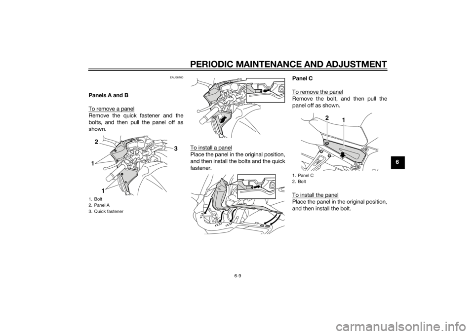 YAMAHA FZ8 S 2015 Workshop Manual PERIODIC MAINTENANCE AND ADJUSTMENT
6-9
6
EAU56160
Panels A and B
To remove a panelRemove the quick fastener and the
bolts, and then pull the panel off as
shown.
To install a panel
Place the panel in YAMAHA FZ8 S 2015 Workshop Manual PERIODIC MAINTENANCE AND ADJUSTMENT
6-9
6
EAU56160
Panels A and B
To remove a panelRemove the quick fastener and the
bolts, and then pull the panel off as
shown.
To install a panel
Place the panel in