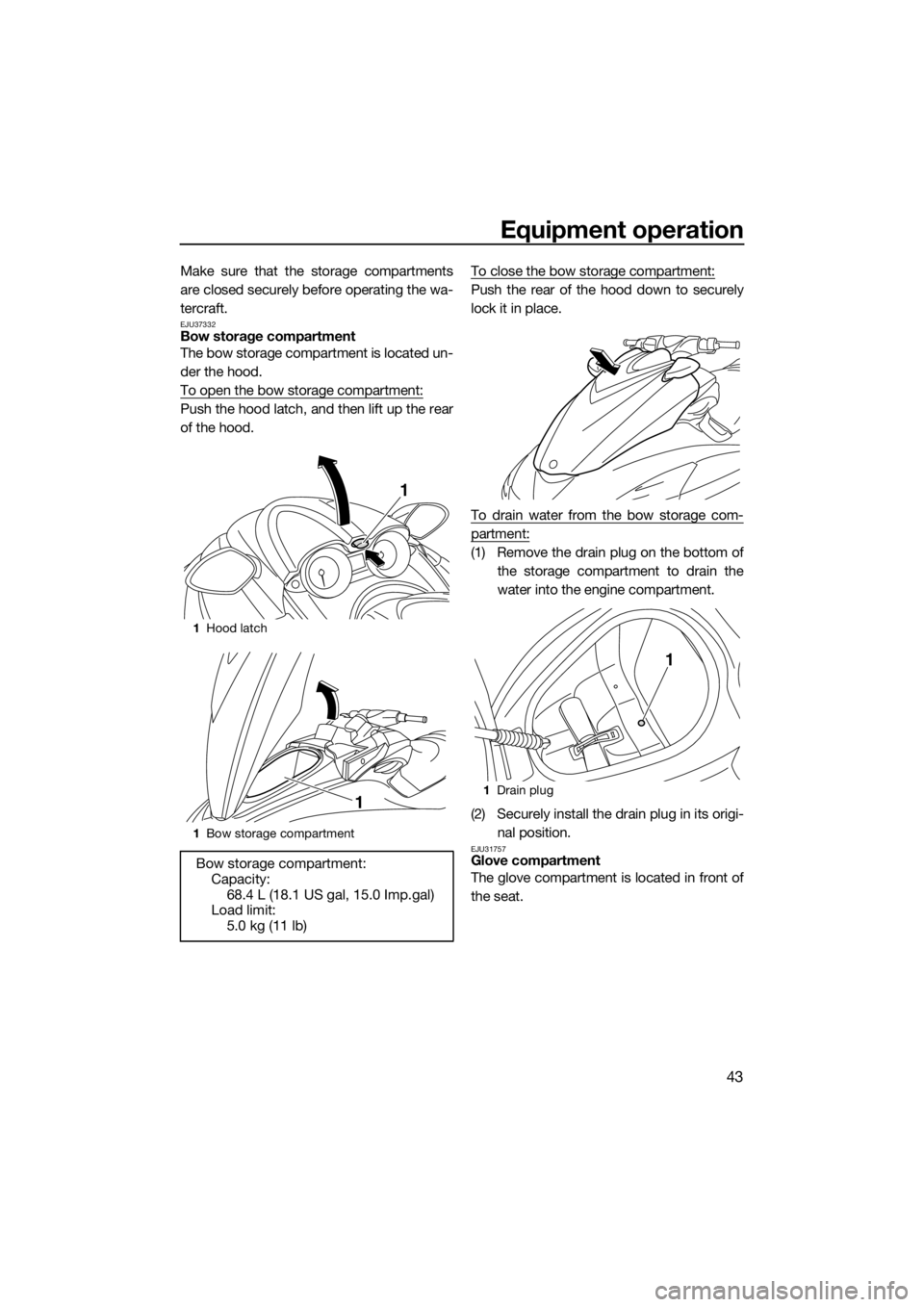YAMAHA FZR 2015 Service Manual Equipment operation
43
Make sure that the storage compartments
are closed securely before operating the wa-
tercraft.
EJU37332Bow storage compartment
The bow storage compartment is located un-
der the