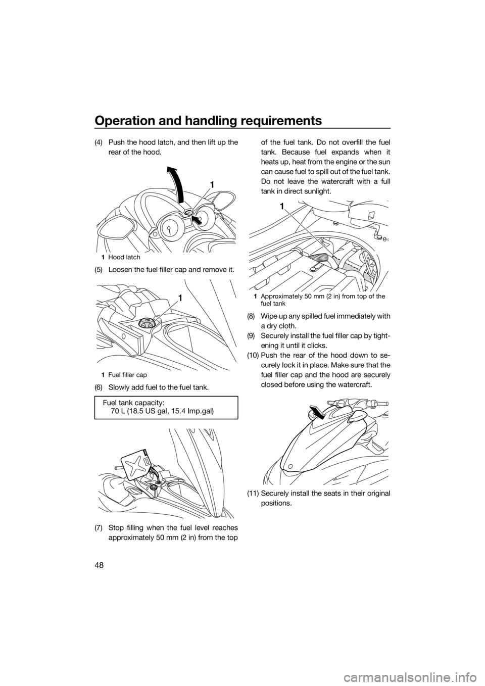 YAMAHA FZR 2015 Workshop Manual Operation and handling requirements
48
(4) Push the hood latch, and then lift up the
rear of the hood.
(5) Loosen the fuel filler cap and remove it.
(6) Slowly add fuel to the fuel tank.
(7) Stop fill
