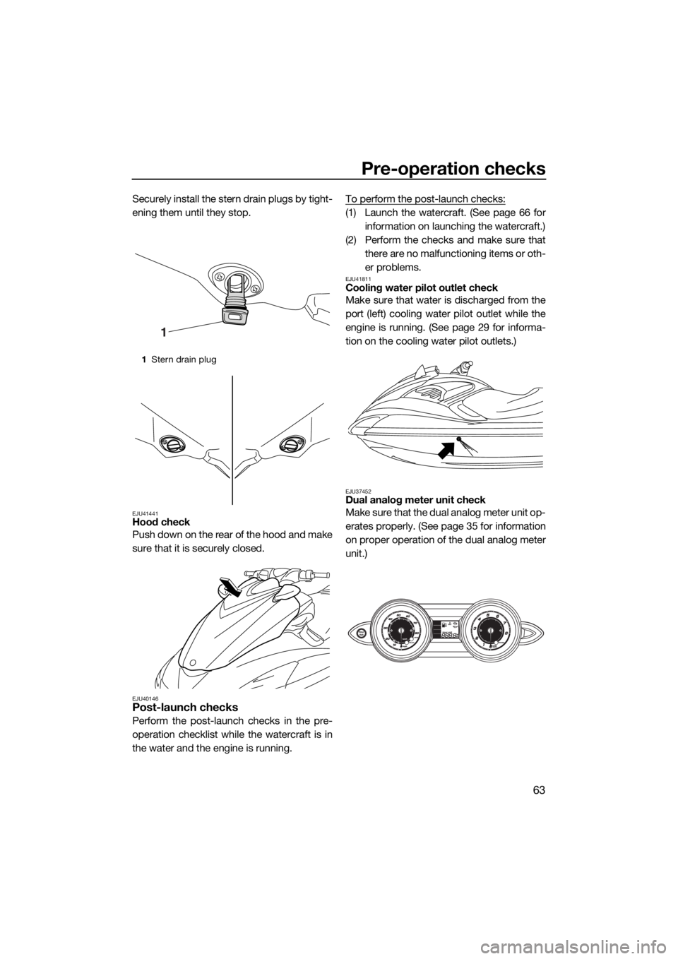 YAMAHA FZR 2015 User Guide Pre-operation checks
63
Securely install the stern drain plugs by tight-
ening them until they stop.
EJU41441Hood check
Push down on the rear of the hood and make
sure that it is securely closed.
EJU4