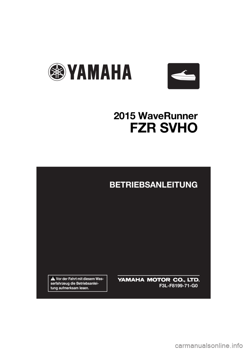 YAMAHA FZR 2015  Betriebsanleitungen (in German)  Vor der Fahrt mit diesem Was-
serfahrzeug die Betriebsanlei-
tung aufmerksam lesen.
BETRIEBSANLEITUNG
2015 WaveRunner
FZR SVHO
F3L-F8199-71-G0
UF3L71G0.book  Page 1  Friday, June 20, 2014  2:19 PM 