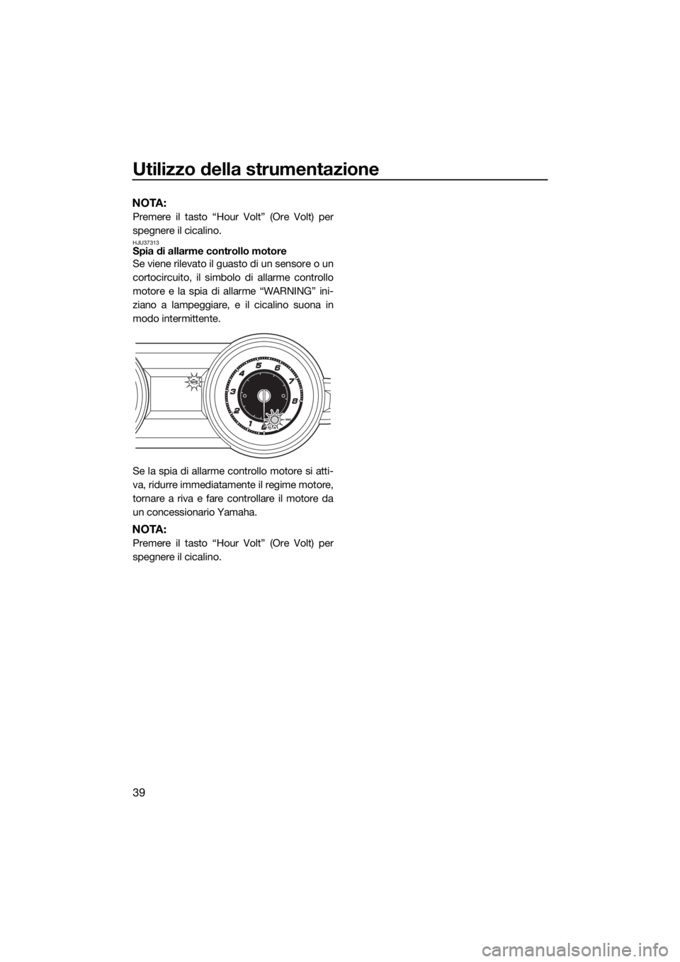 YAMAHA FZR 2015  Manuale duso (in Italian) Utilizzo della strumentazione
39
NOTA:
Premere il tasto “Hour Volt” (Ore Volt) per
spegnere il cicalino.
HJU37313Spia di allarme controllo motore
Se viene rilevato il guasto di un sensore o un
cor