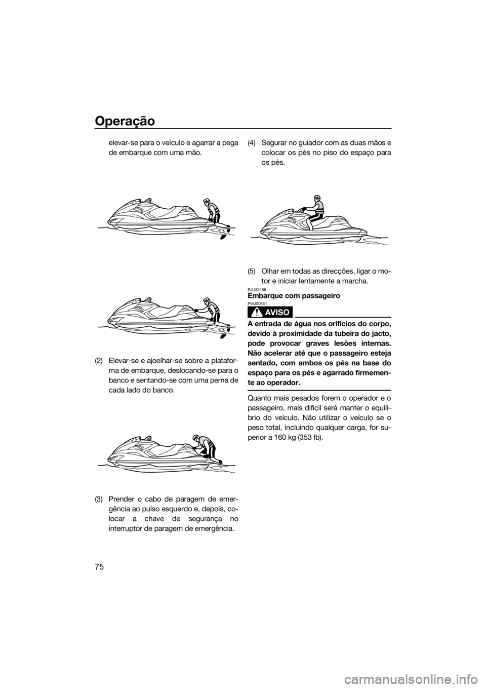 YAMAHA FZR 2015 Manual de utilização (in Portuguese) Operação
75
elevar-se para o veículo e agarrar a pega
de embarque com uma mão.
(2) Elevar-se e ajoelhar-se sobre a platafor-
ma de embarque, deslocando-se para o
banco e sentando-se com uma perna YAMAHA FZR 2015 Manual de utilização (in Portuguese) Operação
75
elevar-se para o veículo e agarrar a pega
de embarque com uma mão.
(2) Elevar-se e ajoelhar-se sobre a platafor-
ma de embarque, deslocando-se para o
banco e sentando-se com uma perna