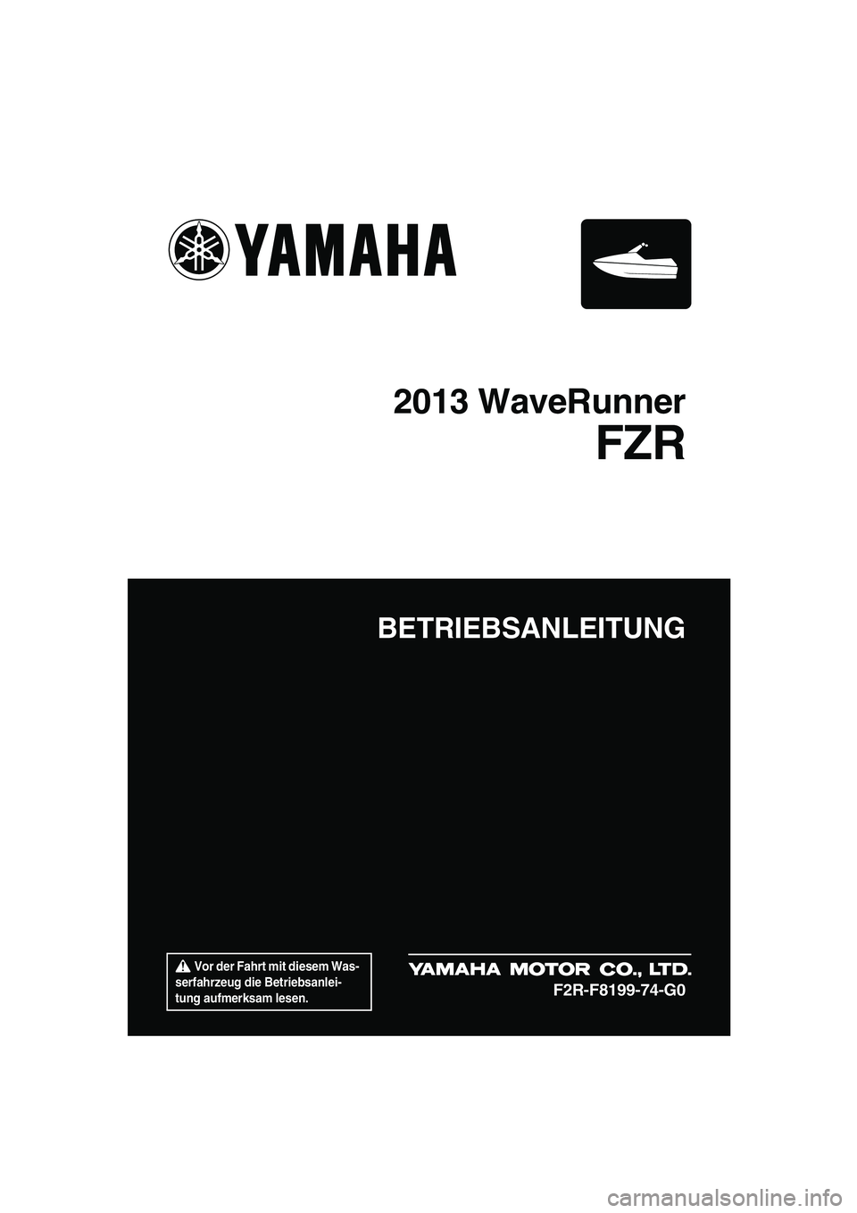 YAMAHA FZR 2013  Betriebsanleitungen (in German)  Vor der Fahrt mit diesem Was-
serfahrzeug die Betriebsanlei-
tung aufmerksam lesen.
BETRIEBSANLEITUNG
2013 WaveRunner
FZR
F2R-F8199-74-G0
UF2R74G0.book  Page 1  Friday, August 10, 2012  11:48 AM 