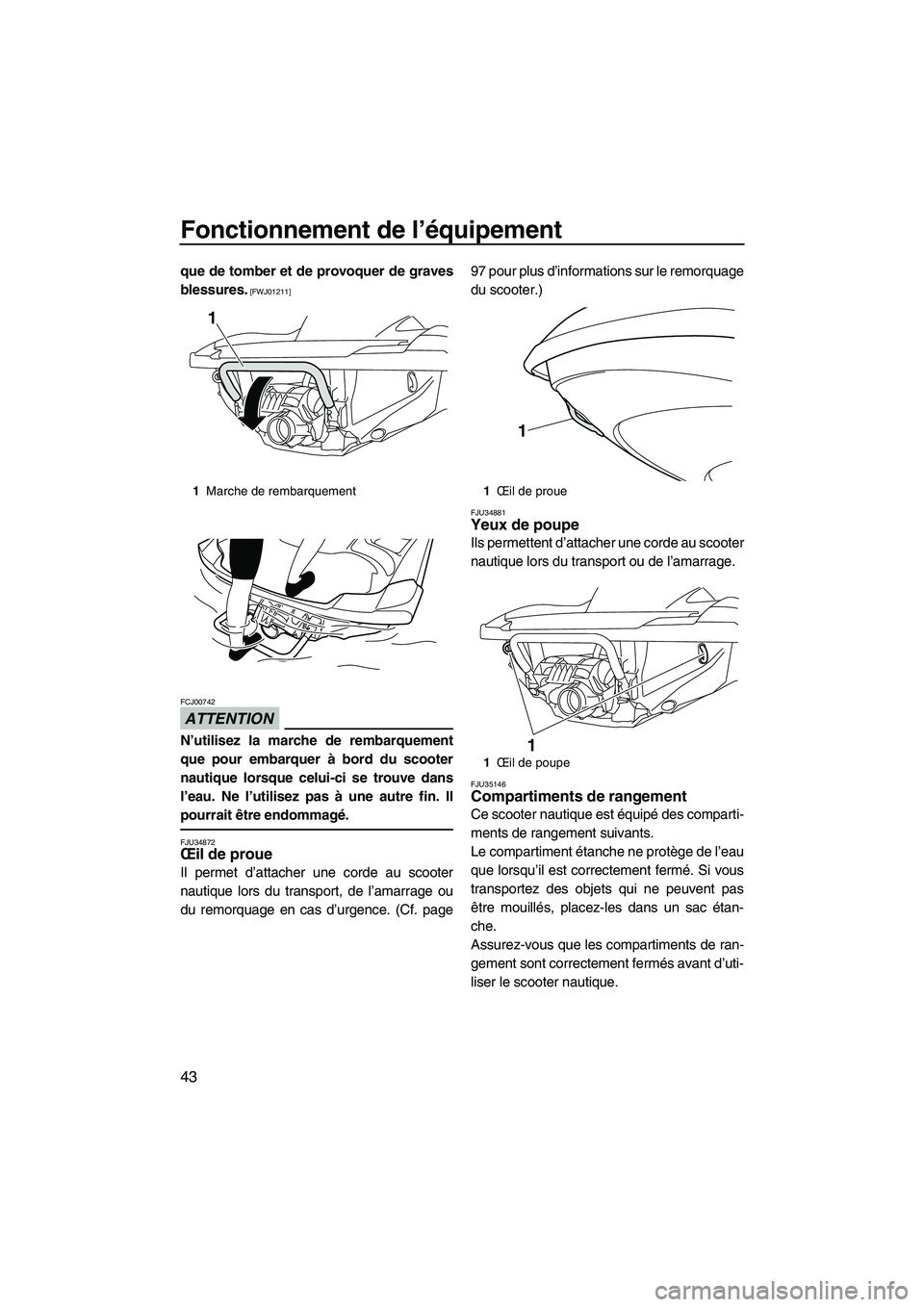 YAMAHA FZR 2013  Notices Demploi (in French) Fonctionnement de l’équipement
43
que de tomber et de provoquer de graves
blessures.
 [FWJ01211]
ATTENTION
FCJ00742
N’utilisez la marche de rembarquement
que pour embarquer à bord du scooter
nau