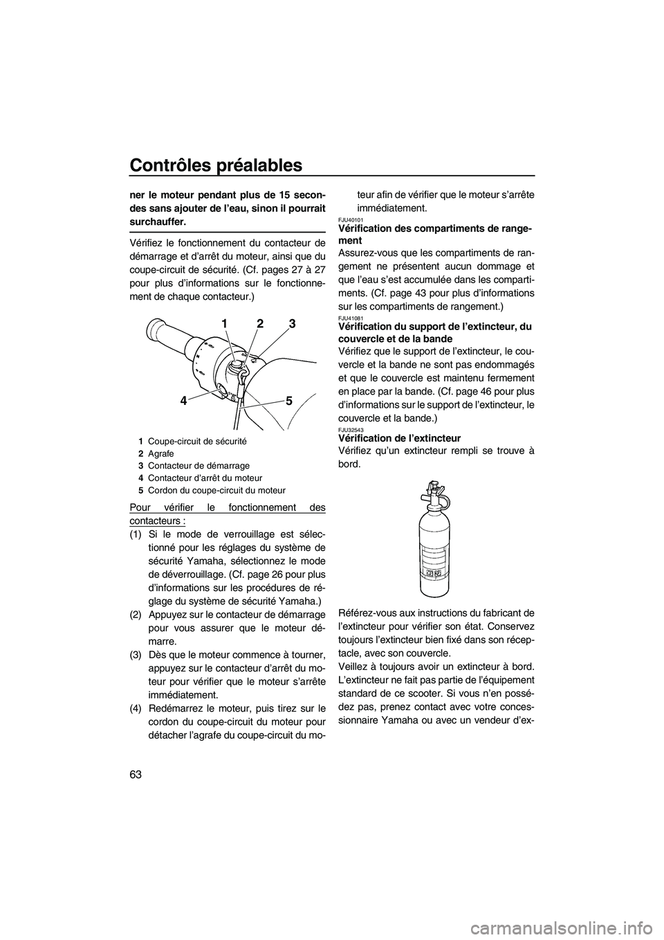 YAMAHA FZR 2013  Notices Demploi (in French) Contrôles préalables
63
ner le moteur pendant plus de 15 secon-
des sans ajouter de l’eau, sinon il pourrait
surchauffer.
Vérifiez le fonctionnement du contacteur de
démarrage et d’arrêt du m