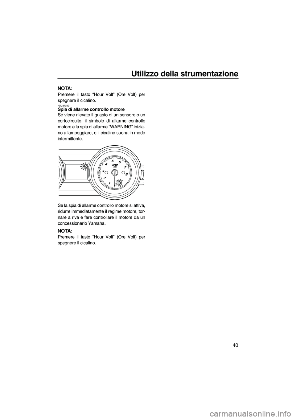 YAMAHA FZR 2013 Manuale duso (in Italian) Utilizzo della strumentazione
40
NOTA:
Premere il tasto “Hour Volt” (Ore Volt) per
spegnere il cicalino.
HJU37312Spia di allarme controllo motore
Se viene rilevato il guasto di un sensore o un
co YAMAHA FZR 2013 Manuale duso (in Italian) Utilizzo della strumentazione
40
NOTA:
Premere il tasto “Hour Volt” (Ore Volt) per
spegnere il cicalino.
HJU37312Spia di allarme controllo motore
Se viene rilevato il guasto di un sensore o un
co