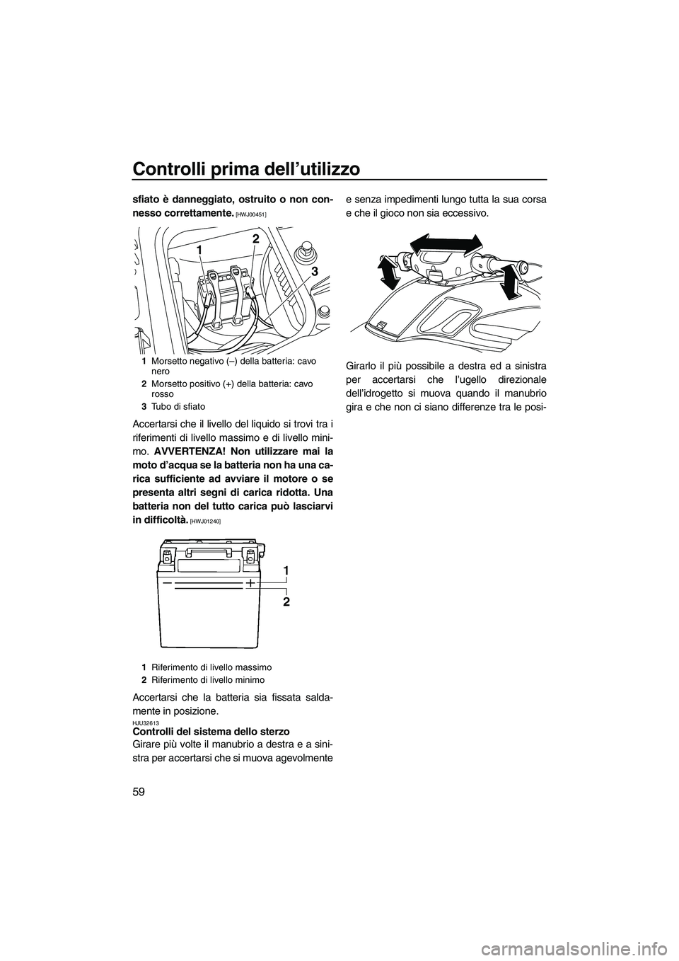 YAMAHA FZR 2013  Manuale duso (in Italian) Controlli prima dell’utilizzo
59
sfiato è danneggiato, ostruito o non con-
nesso correttamente.
 [HWJ00451]
Accertarsi che il livello del liquido si trovi tra i
riferimenti di livello massimo e di 