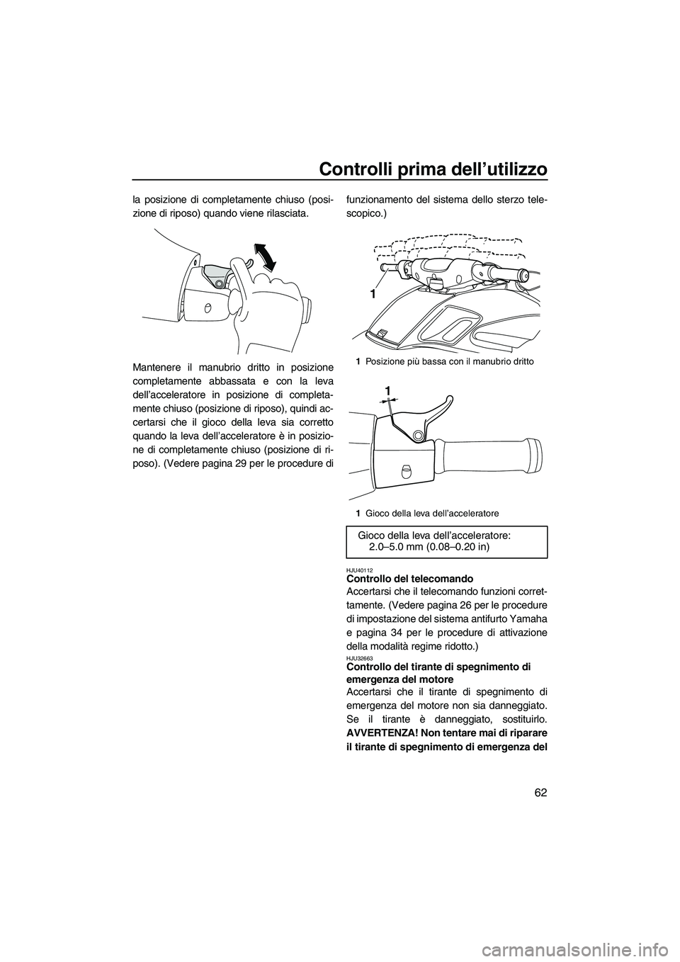 YAMAHA FZR 2013  Manuale duso (in Italian) Controlli prima dell’utilizzo
62
la posizione di completamente chiuso (posi-
zione di riposo) quando viene rilasciata.
Mantenere il manubrio dritto in posizione
completamente abbassata e con la leva