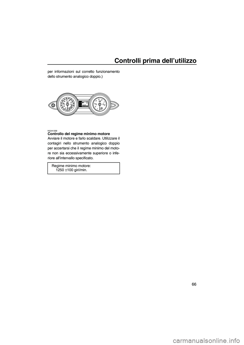 YAMAHA FZR 2013  Manuale duso (in Italian) Controlli prima dell’utilizzo
66
per informazioni sul corretto funzionamento
dello strumento analogico doppio.)
HJU41330Controllo del regime minimo motore 
Avviare il motore e farlo scaldare. Utiliz