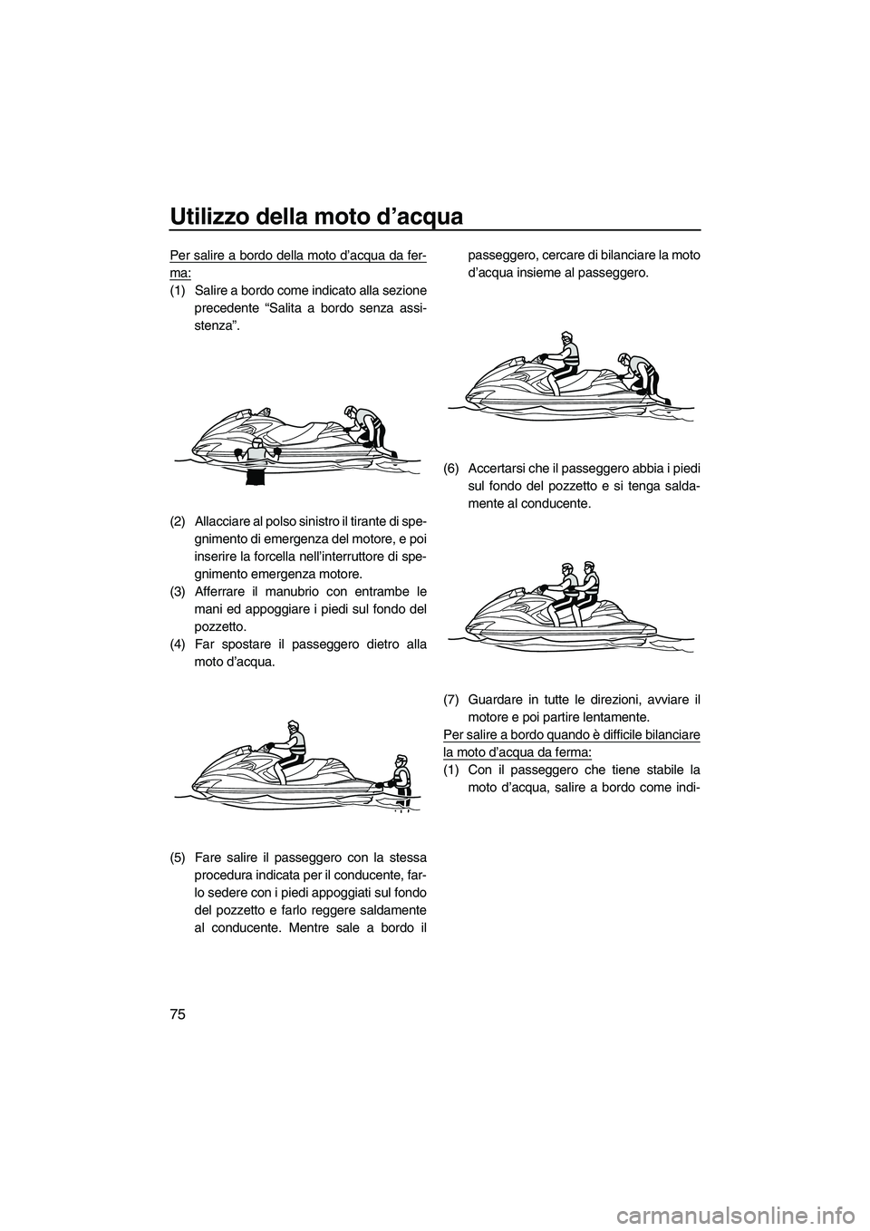 YAMAHA FZR 2013  Manuale duso (in Italian) Utilizzo della moto d’acqua
75
Per salire a bordo della moto d’acqua da fer-
ma:
(1) Salire a bordo come indicato alla sezioneprecedente “Salita a bordo senza assi-
stenza”.
(2) Allacciare al 