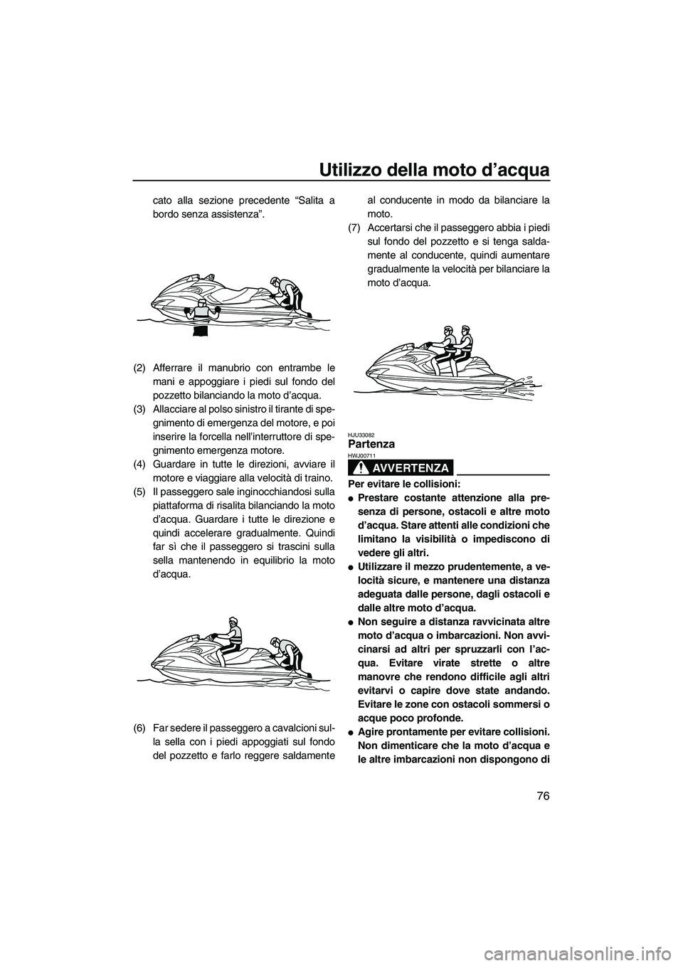 YAMAHA FZR 2013  Manuale duso (in Italian) Utilizzo della moto d’acqua
76
cato alla sezione precedente “Salita a
bordo senza assistenza”.
(2) Afferrare il manubrio con entrambe le mani e appoggiare i piedi sul fondo del
pozzetto bilancia