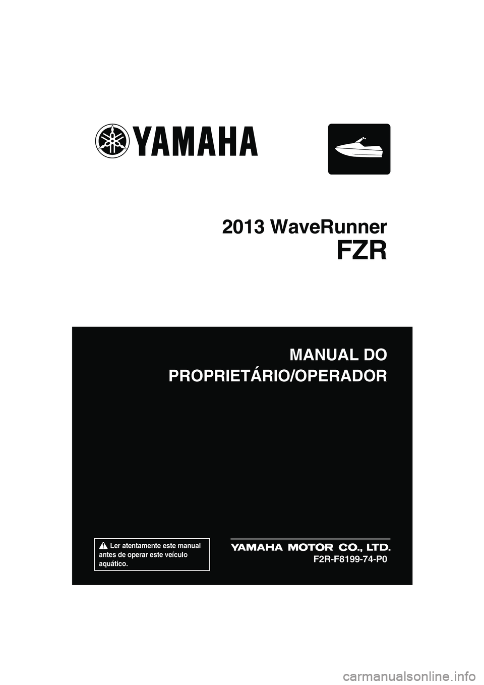 YAMAHA FZR 2013  Manual de utilização (in Portuguese)  Ler atentamente este manual 
antes de operar este veículo 
aquático.
MANUAL DO
PROPRIETÁRIO/OPERADOR
2013 WaveRunner
FZR
F2R-F8199-74-P0
UF2R74P0.book  Page 1  Wednesday, August 22, 2012  3:16 PM 