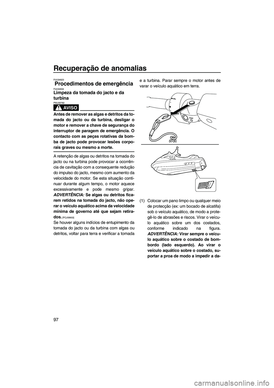 YAMAHA FZR 2013 Manual de utilização (in Portuguese) Recuperação de anomalias
97
PJU34623
Procedimentos de emergência PJU34634Limpeza da tomada do jacto e da
turbina
AV I S O
PWJ00782
Antes de remover as algas e detritos da to-
mada do jacto ou da YAMAHA FZR 2013 Manual de utilização (in Portuguese) Recuperação de anomalias
97
PJU34623
Procedimentos de emergência PJU34634Limpeza da tomada do jacto e da
turbina
AV I S O
PWJ00782
Antes de remover as algas e detritos da to-
mada do jacto ou da