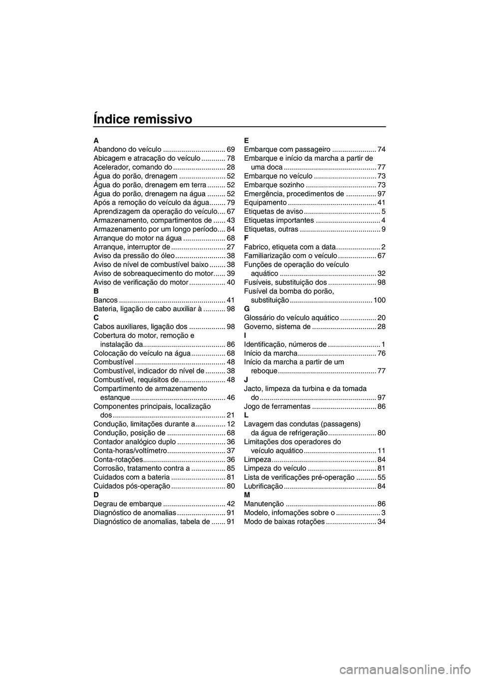 YAMAHA FZR 2013 Manual de utilização (in Portuguese) Índice remissivo
A
Abandono do veículo ............................... 69
Abicagem e atracação do veículo ............ 78
Acelerador, comando do .......................... 28
Água do porão, dre YAMAHA FZR 2013 Manual de utilização (in Portuguese) Índice remissivo
A
Abandono do veículo ............................... 69
Abicagem e atracação do veículo ............ 78
Acelerador, comando do .......................... 28
Água do porão, dre