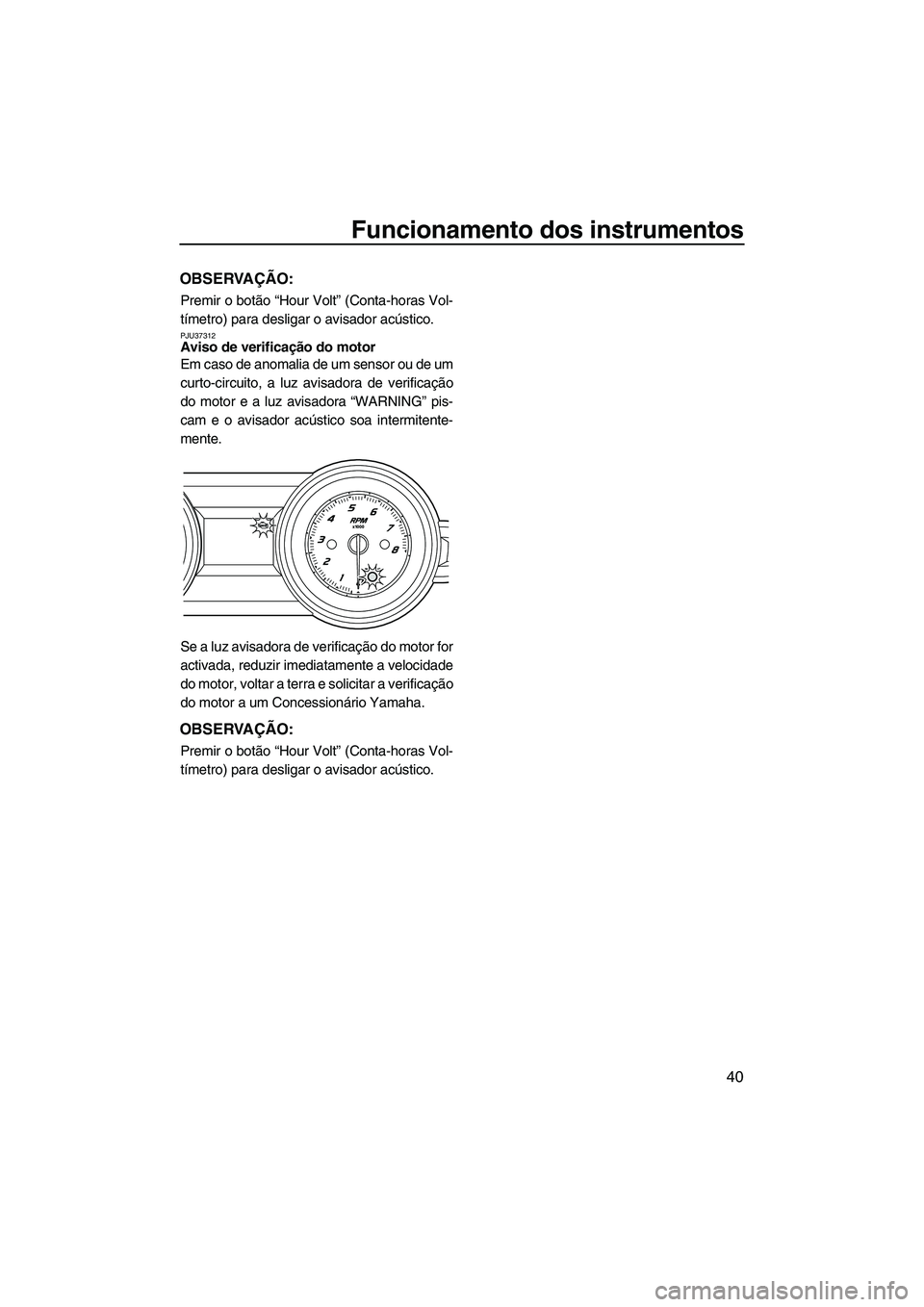 YAMAHA FZR 2013 Manual de utilização (in Portuguese) Funcionamento dos instrumentos
40
OBSERVAÇÃO:
Premir o botão “Hour Volt” (Conta-horas Vol-
tímetro) para desligar o avisador acústico.
PJU37312Aviso de verificação do motor
Em caso de anom YAMAHA FZR 2013 Manual de utilização (in Portuguese) Funcionamento dos instrumentos
40
OBSERVAÇÃO:
Premir o botão “Hour Volt” (Conta-horas Vol-
tímetro) para desligar o avisador acústico.
PJU37312Aviso de verificação do motor
Em caso de anom