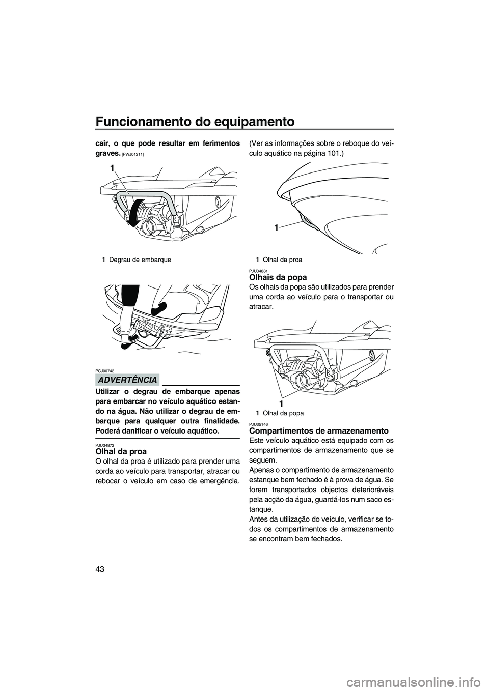 YAMAHA FZR 2013  Manual de utilização (in Portuguese) Funcionamento do equipamento
43
cair, o que pode resultar em ferimentos
graves.
 [PWJ01211]
ADVERTÊNCIA
PCJ00742
Utilizar o degrau de embarque apenas
para embarcar no veículo aquático estan-
do na 