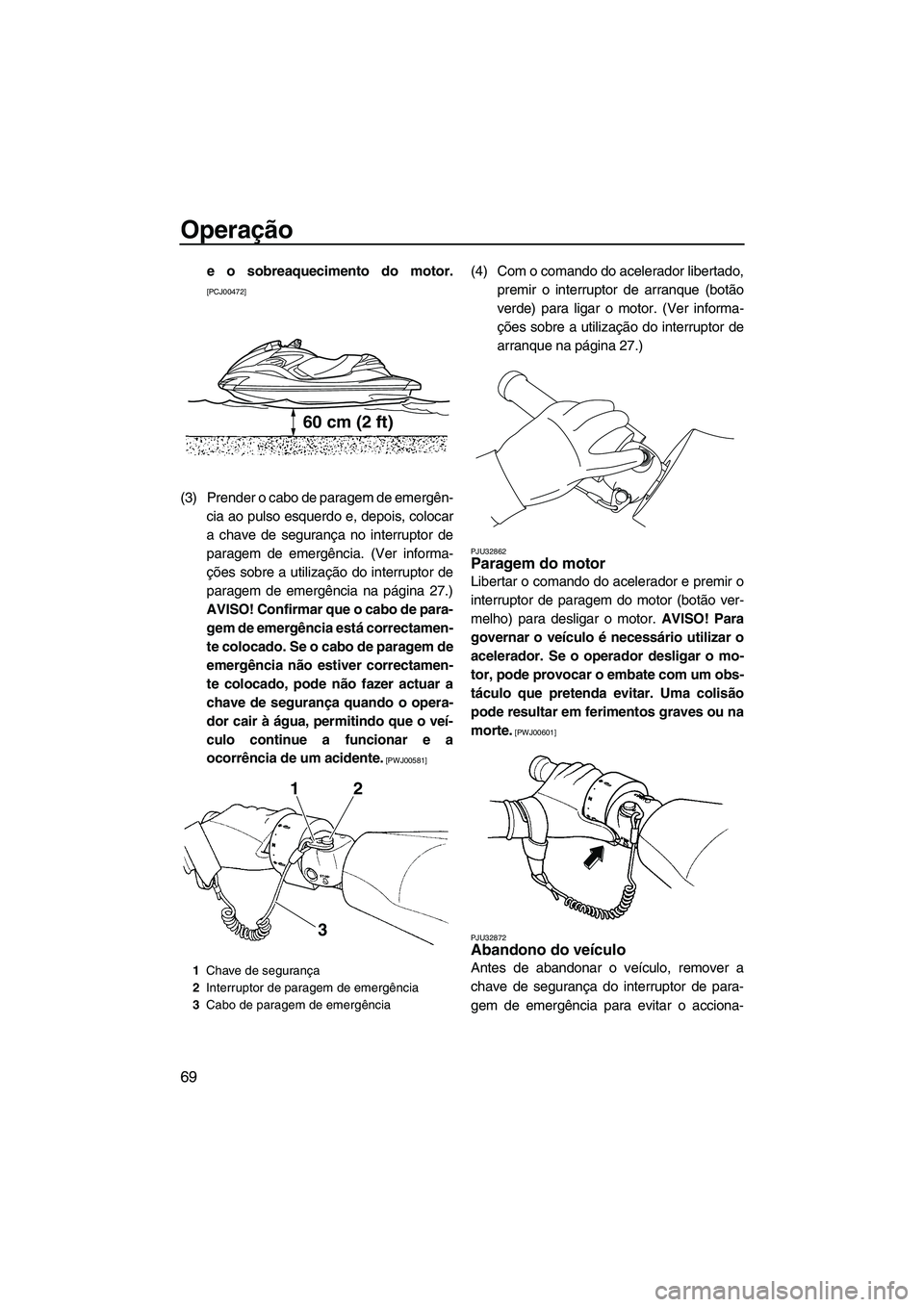 YAMAHA FZR 2013  Manual de utilização (in Portuguese) Operação
69
e o sobreaquecimento do motor.
[PCJ00472]
(3) Prender o cabo de paragem de emergên-cia ao pulso esquerdo e, depois, colocar
a chave de segurança no interruptor de
paragem de emergênci