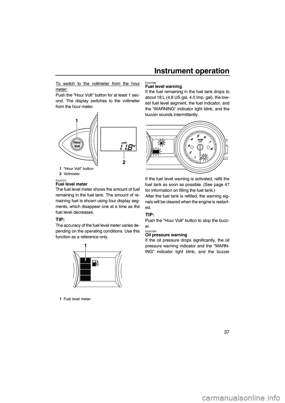 YAMAHA FZR SVHO 2012  Owners Manual Instrument operation
37
To switch to the voltmeter from the hour
meter:
Push the “Hour Volt” button for at least 1 sec-
ond. The display switches to the voltmeter
from the hour meter.
EJU37271Fuel