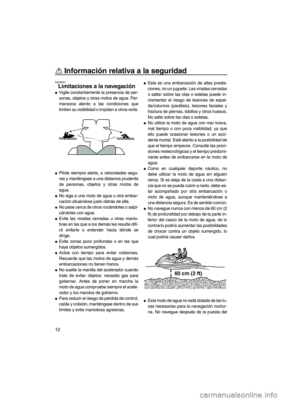 YAMAHA FZR SVHO 2012  Manuale de Empleo (in Spanish) Información relativa a la seguridad
12
SJU30761
Limitaciones a la navegación 
Vigile constantemente la presencia de per-
sonas, objetos y otras motos de agua. Per-
manezca atento a las condiciones 