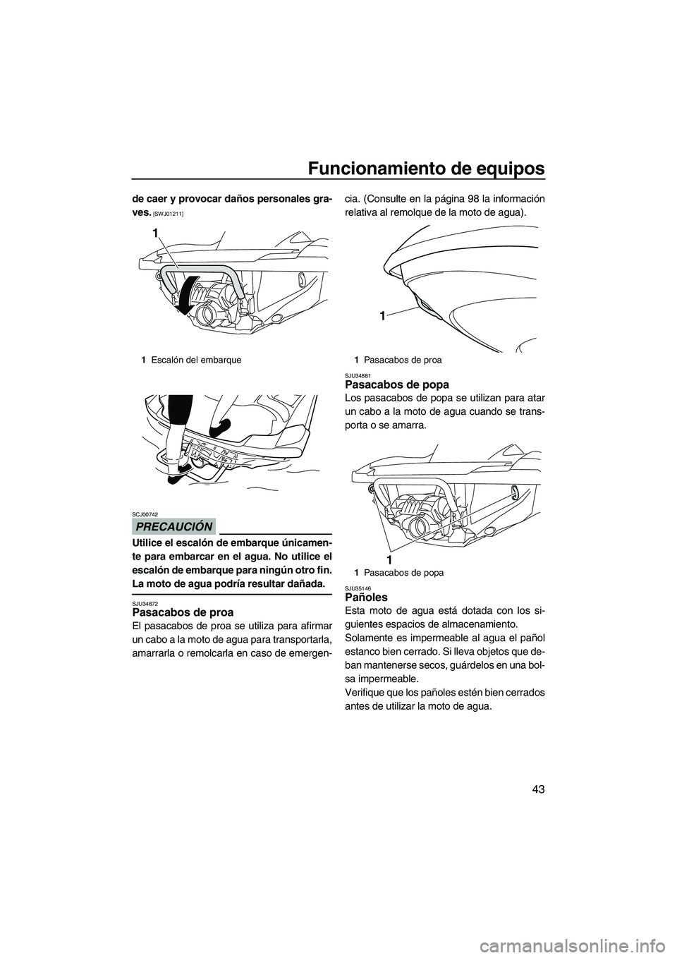 YAMAHA FZR SVHO 2012  Manuale de Empleo (in Spanish) Funcionamiento de equipos
43
de caer y provocar daños personales gra-
ves.
 [SWJ01211]
PRECAUCIÓN
SCJ00742
Utilice el escalón de embarque únicamen-
te para embarcar en el agua. No utilice el
escal