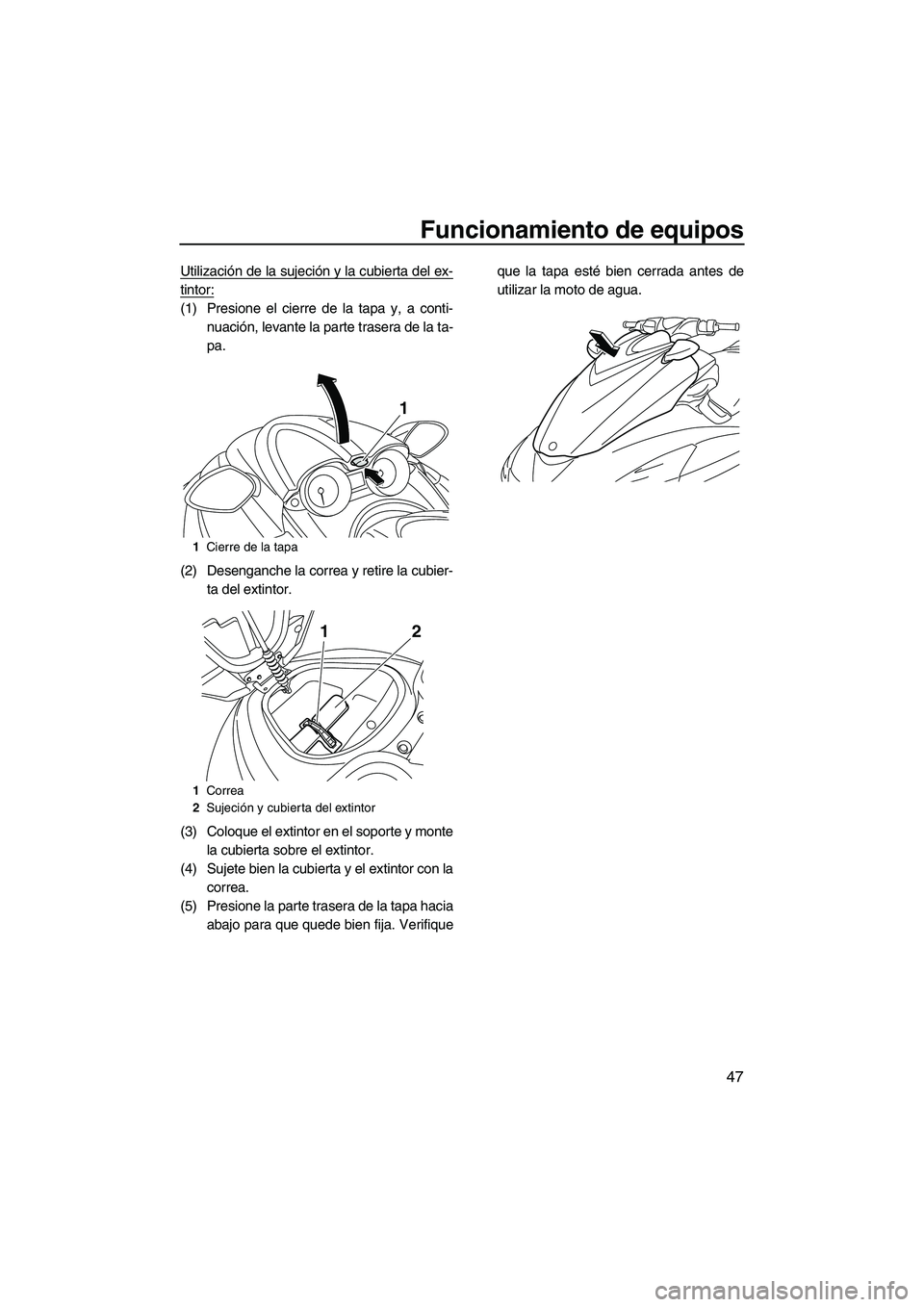 YAMAHA FZR SVHO 2012  Manuale de Empleo (in Spanish) Funcionamiento de equipos
47
Utilización de la sujeción y la cubierta del ex-
tintor:
(1) Presione el cierre de la tapa y, a conti-
nuación, levante la parte trasera de la ta-
pa.
(2) Desenganche l