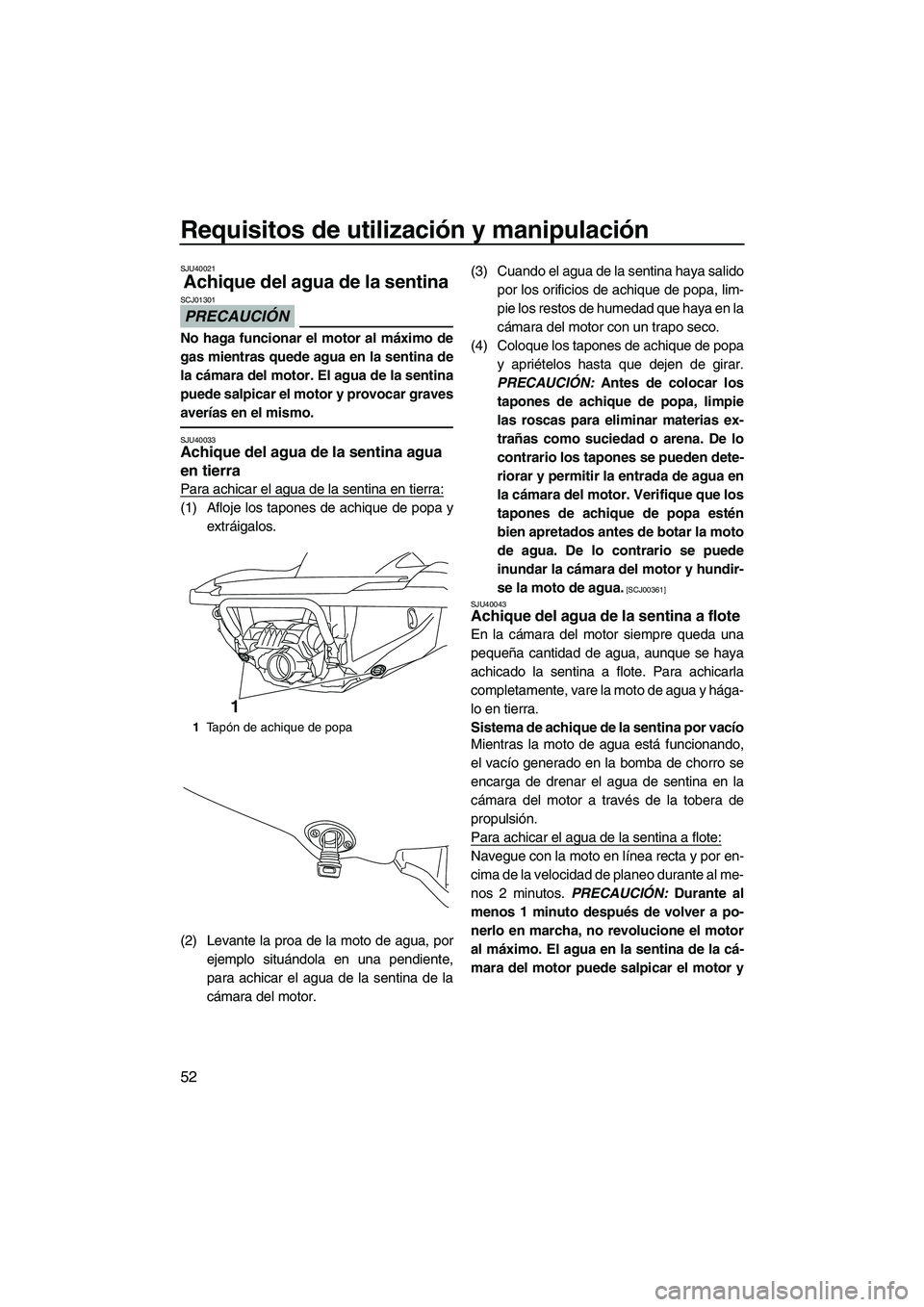 YAMAHA FZR SVHO 2012  Manuale de Empleo (in Spanish) Requisitos de utilización y manipulación
52
SJU40021
Achique del agua de la sentina 
PRECAUCIÓN
SCJ01301
No haga funcionar el motor al máximo de
gas mientras quede agua en la sentina de
la cámara
