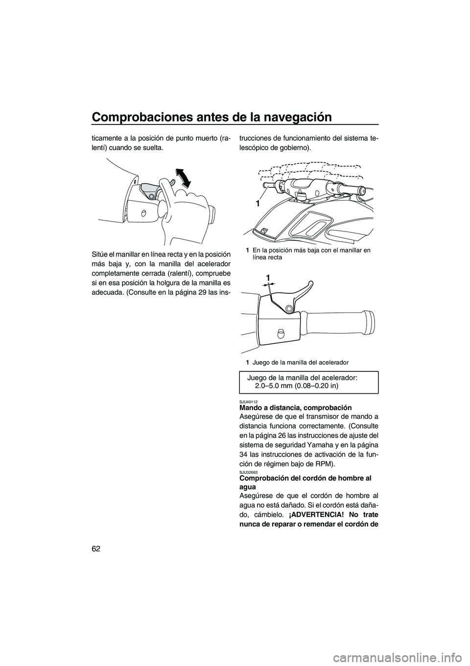 YAMAHA FZR SVHO 2012  Manuale de Empleo (in Spanish) Comprobaciones antes de la navegación
62
ticamente a la posición de punto muerto (ra-
lentí) cuando se suelta.
Sitúe el manillar en línea recta y en la posición
más baja y, con la manilla del a