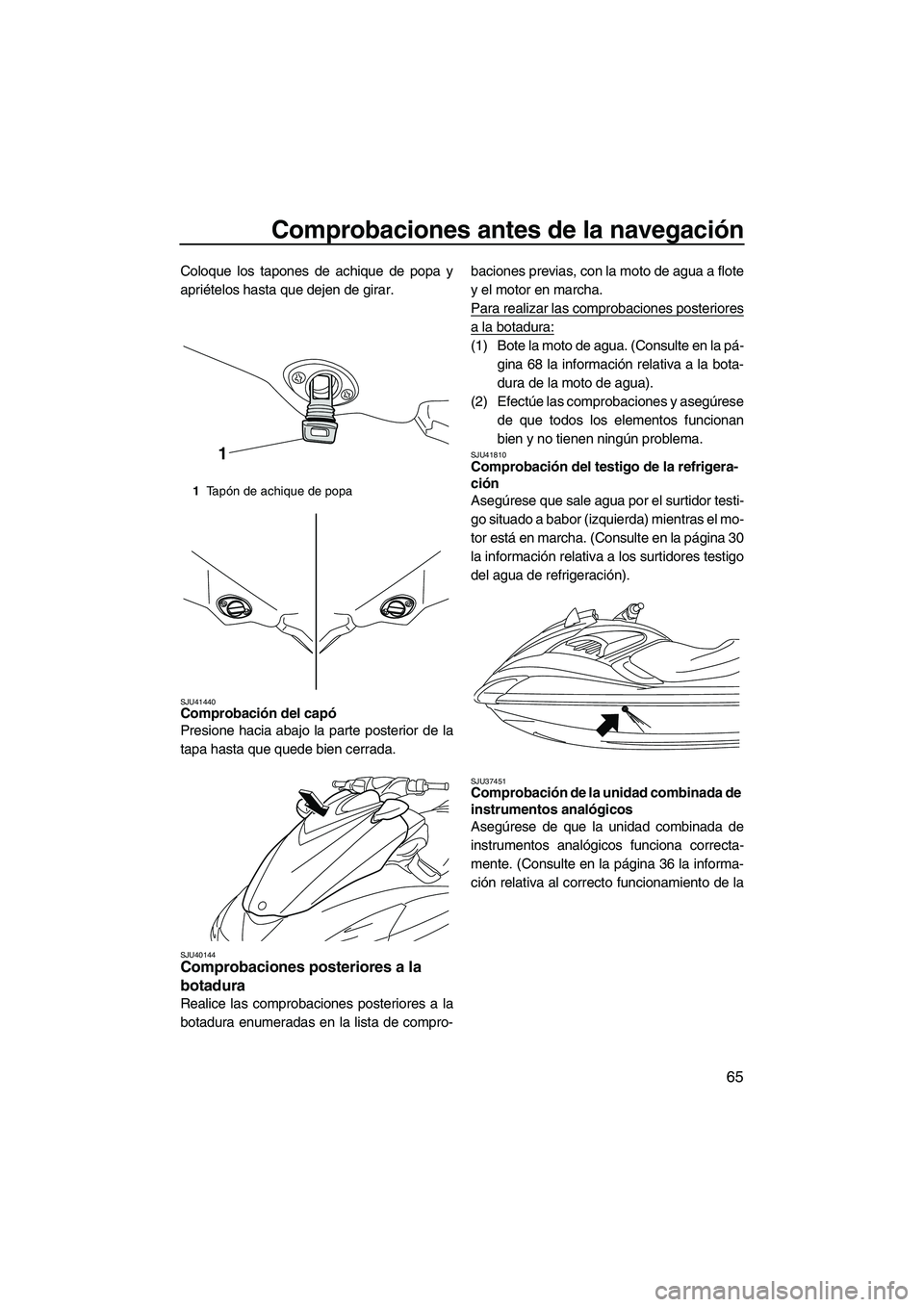 YAMAHA FZR 2012  Manuale de Empleo (in Spanish) Comprobaciones antes de la navegación
65
Coloque los tapones de achique de popa y
apriételos hasta que dejen de girar.
SJU41440Comprobación del capó 
Presione hacia abajo la parte posterior de la

