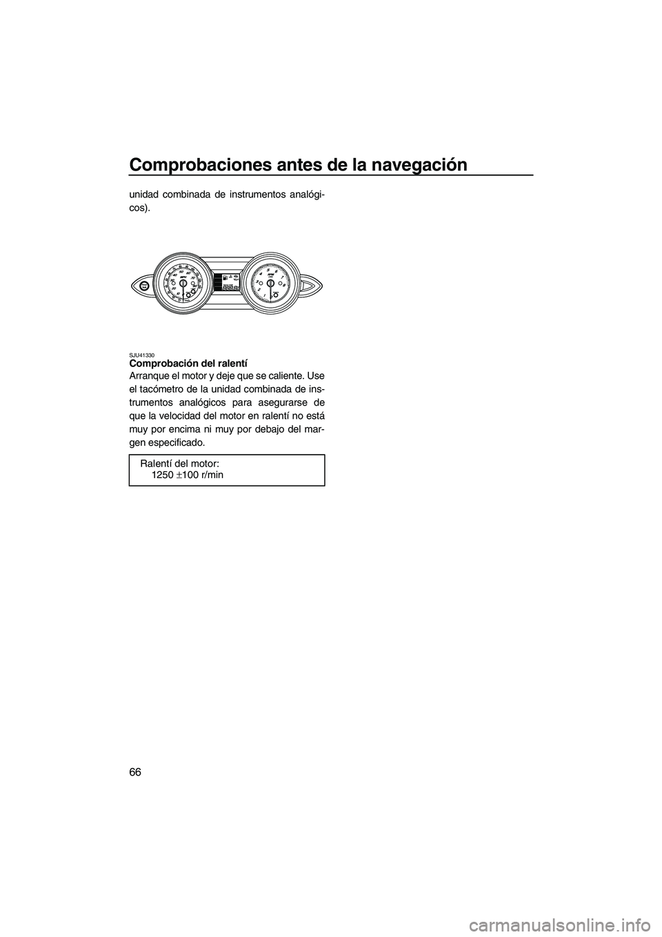 YAMAHA FZR 2012  Manuale de Empleo (in Spanish) Comprobaciones antes de la navegación
66
unidad combinada de instrumentos analógi-
cos).
SJU41330Comprobación del ralentí 
Arranque el motor y deje que se caliente. Use
el tacómetro de la unidad 