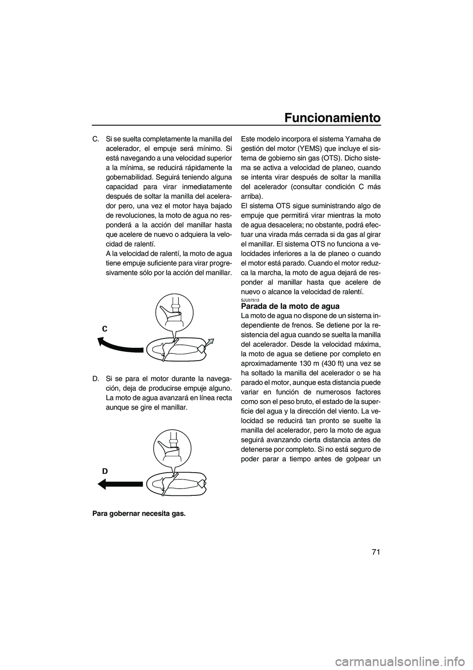 YAMAHA FZR 2012  Manuale de Empleo (in Spanish) Funcionamiento
71
C. Si se suelta completamente la manilla del
acelerador, el empuje será mínimo. Si
está navegando a una velocidad superior
a la mínima, se reducirá rápidamente la
gobernabilida