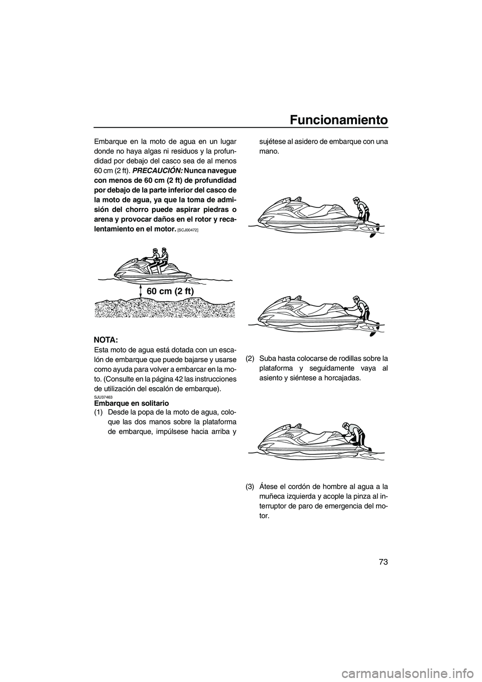 YAMAHA FZR 2012  Manuale de Empleo (in Spanish) Funcionamiento
73
Embarque en la moto de agua en un lugar
donde no haya algas ni residuos y la profun-
didad por debajo del casco sea de al menos
60 cm (2 ft). PRECAUCIÓN: Nunca navegue
con menos de 