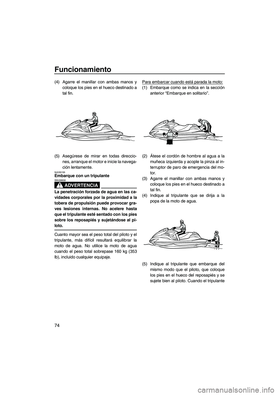 YAMAHA FZR 2012  Manuale de Empleo (in Spanish) Funcionamiento
74
(4) Agarre el manillar con ambas manos y
coloque los pies en el hueco destinado a
tal fin.
(5) Asegúrese de mirar en todas direccio-
nes, arranque el motor e inicie la navega-
ción