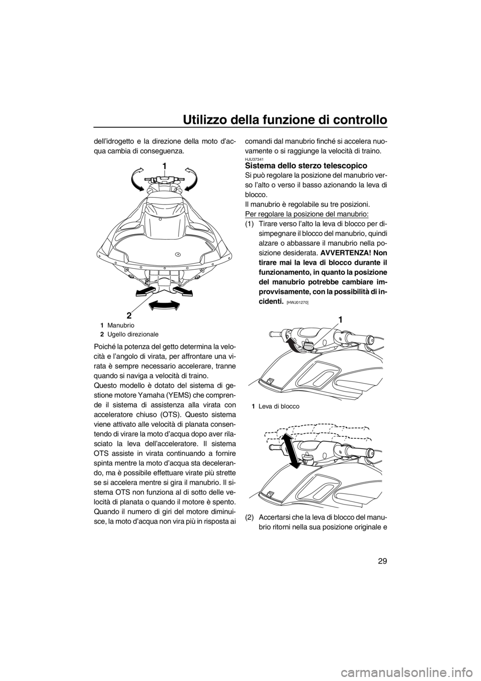 YAMAHA FZR 2012  Manuale duso (in Italian) Utilizzo della funzione di controllo
29
dell’idrogetto e la direzione della moto d’ac-
qua cambia di conseguenza.
Poiché la potenza del getto determina la velo-
cità e l’angolo di virata, per 