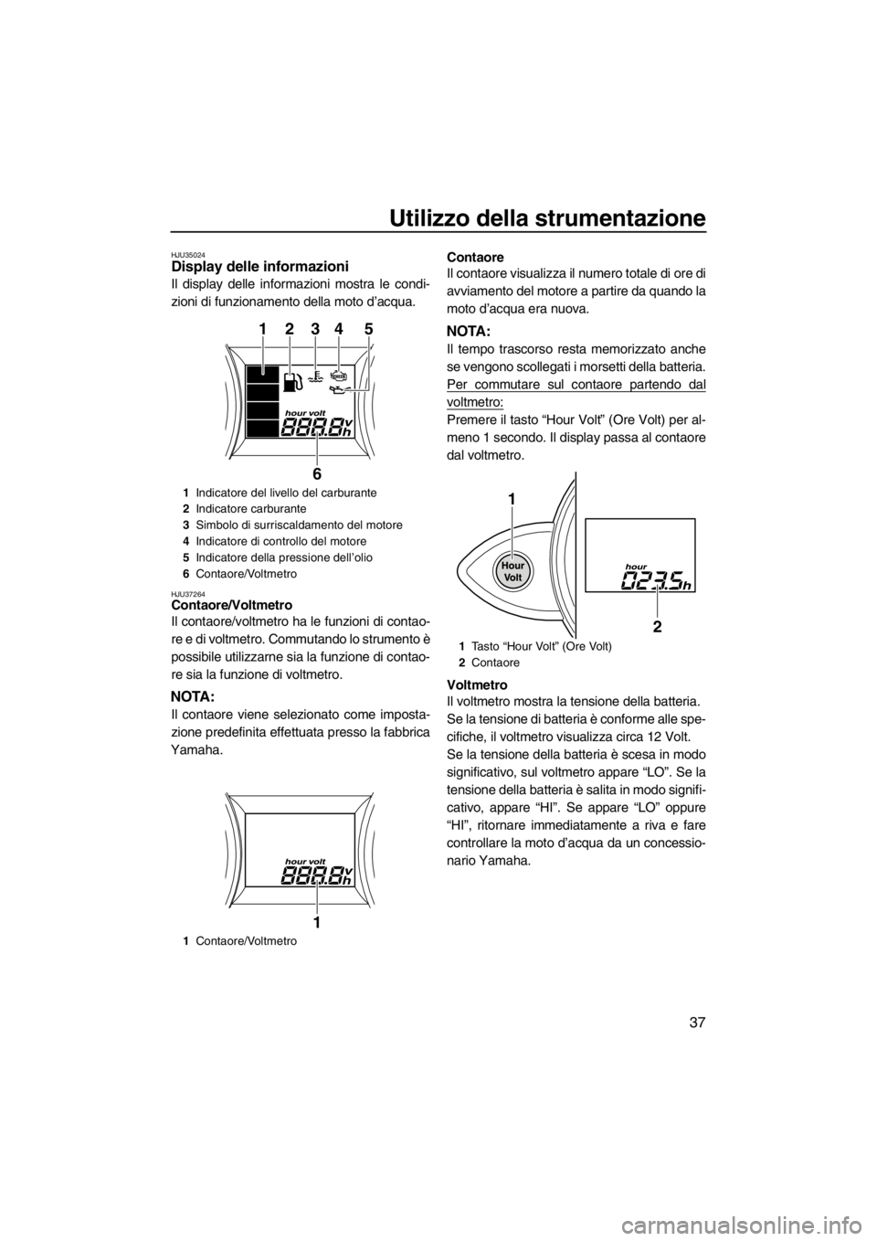 YAMAHA FZR 2012  Manuale duso (in Italian) Utilizzo della strumentazione
37
HJU35024Display delle informazioni 
Il display delle informazioni mostra le condi-
zioni di funzionamento della moto d’acqua.
HJU37264Contaore/Voltmetro 
Il contaore