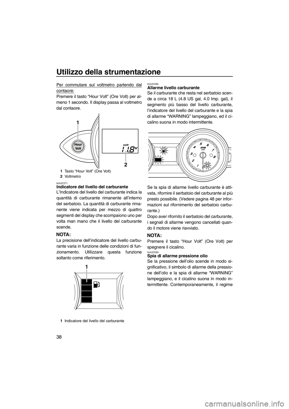YAMAHA FZR 2012  Manuale duso (in Italian) Utilizzo della strumentazione
38
Per commutare sul voltmetro partendo dal
contaore:
Premere il tasto “Hour Volt” (Ore Volt) per al-
meno 1 secondo. Il display passa al voltmetro
dal contaore.
HJU3