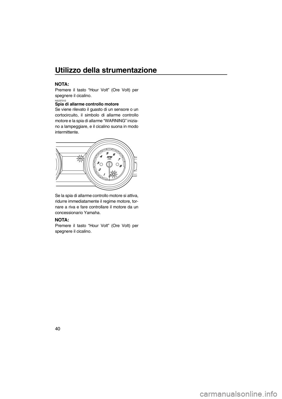 YAMAHA FZR 2012  Manuale duso (in Italian) Utilizzo della strumentazione
40
NOTA:
Premere il tasto “Hour Volt” (Ore Volt) per
spegnere il cicalino.
HJU37312Spia di allarme controllo motore 
Se viene rilevato il guasto di un sensore o un
co