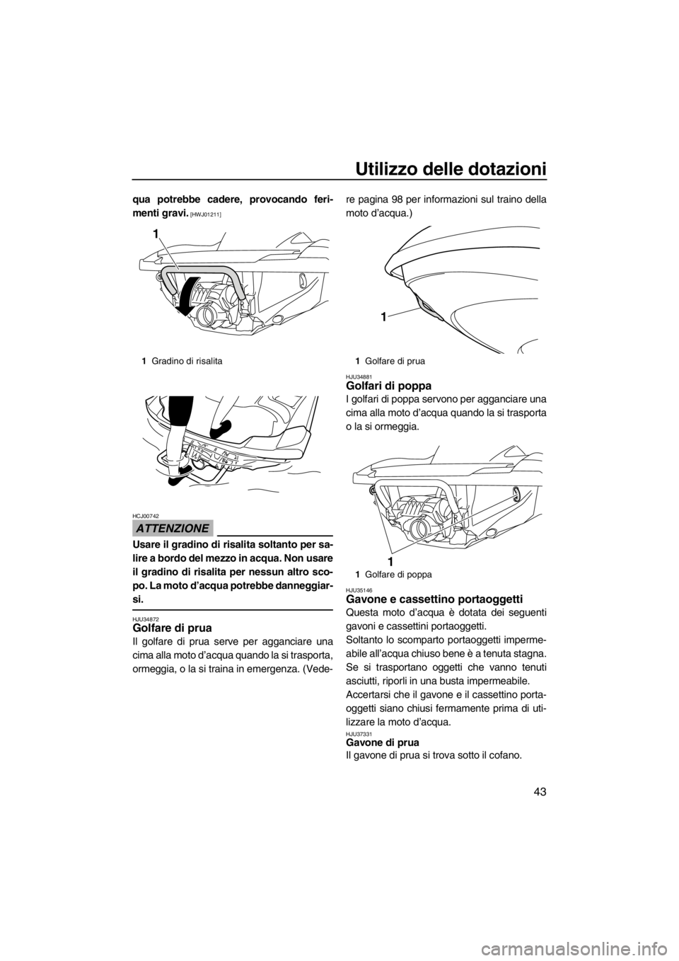 YAMAHA FZR 2012  Manuale duso (in Italian) Utilizzo delle dotazioni
43
qua potrebbe cadere, provocando feri-
menti gravi.
 [HWJ01211]
ATTENZIONE
HCJ00742
Usare il gradino di risalita soltanto per sa-
lire a bordo del mezzo in acqua. Non usare
