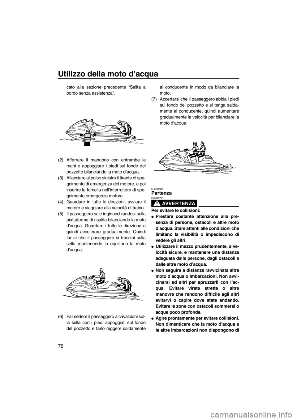 YAMAHA FZR SVHO 2012  Manuale duso (in Italian) Utilizzo della moto d’acqua
76
cato alla sezione precedente “Salita a
bordo senza assistenza”.
(2) Afferrare il manubrio con entrambe le
mani e appoggiare i piedi sul fondo del
pozzetto bilancia