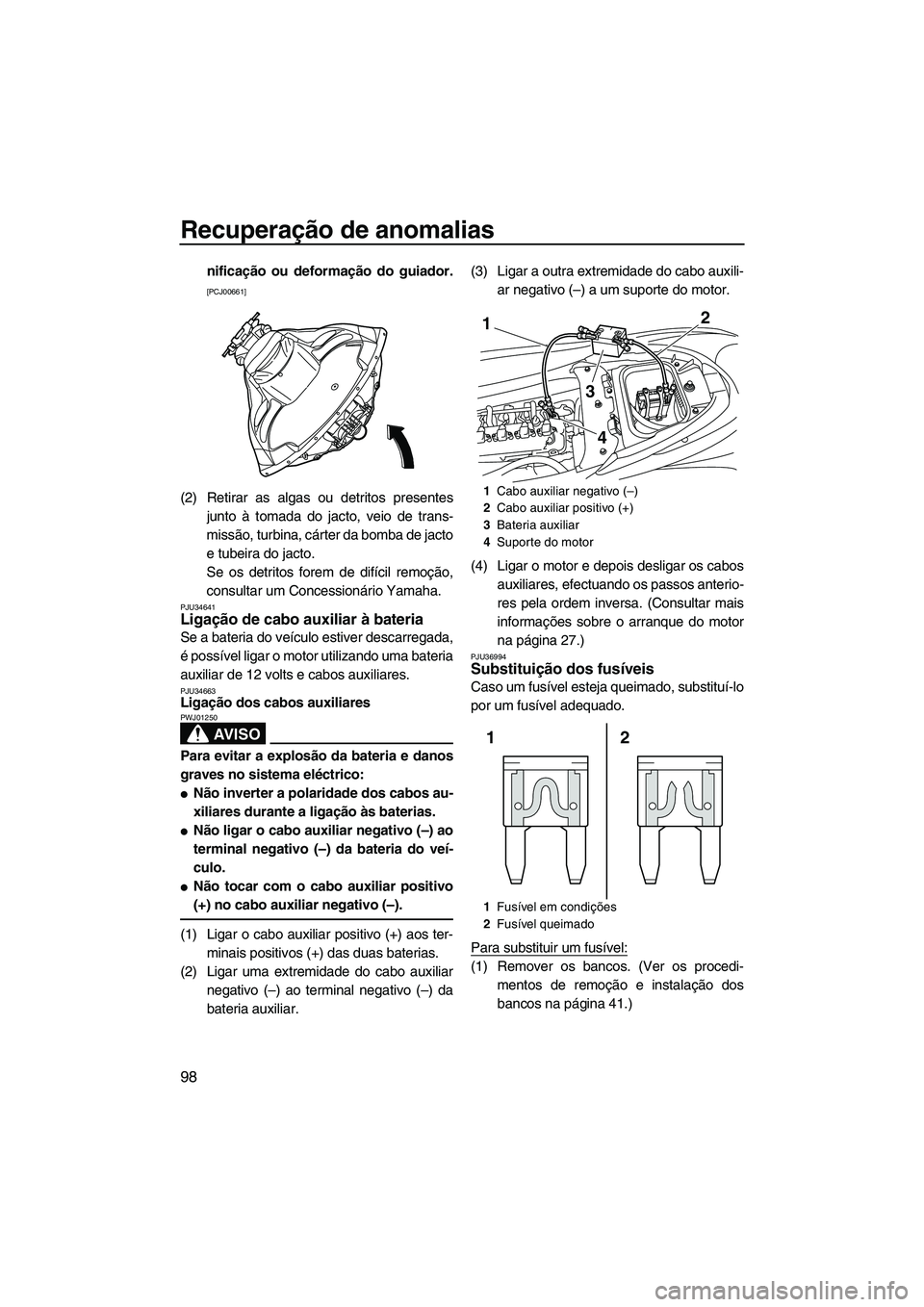 YAMAHA FZR SVHO 2012  Manual de utilização (in Portuguese) Recuperação de anomalias
98
nificação ou deformação do guiador.
[PCJ00661]
(2) Retirar as algas ou detritos presentes
junto à tomada do jacto, veio de trans-
missão, turbina, cárter da bomba 