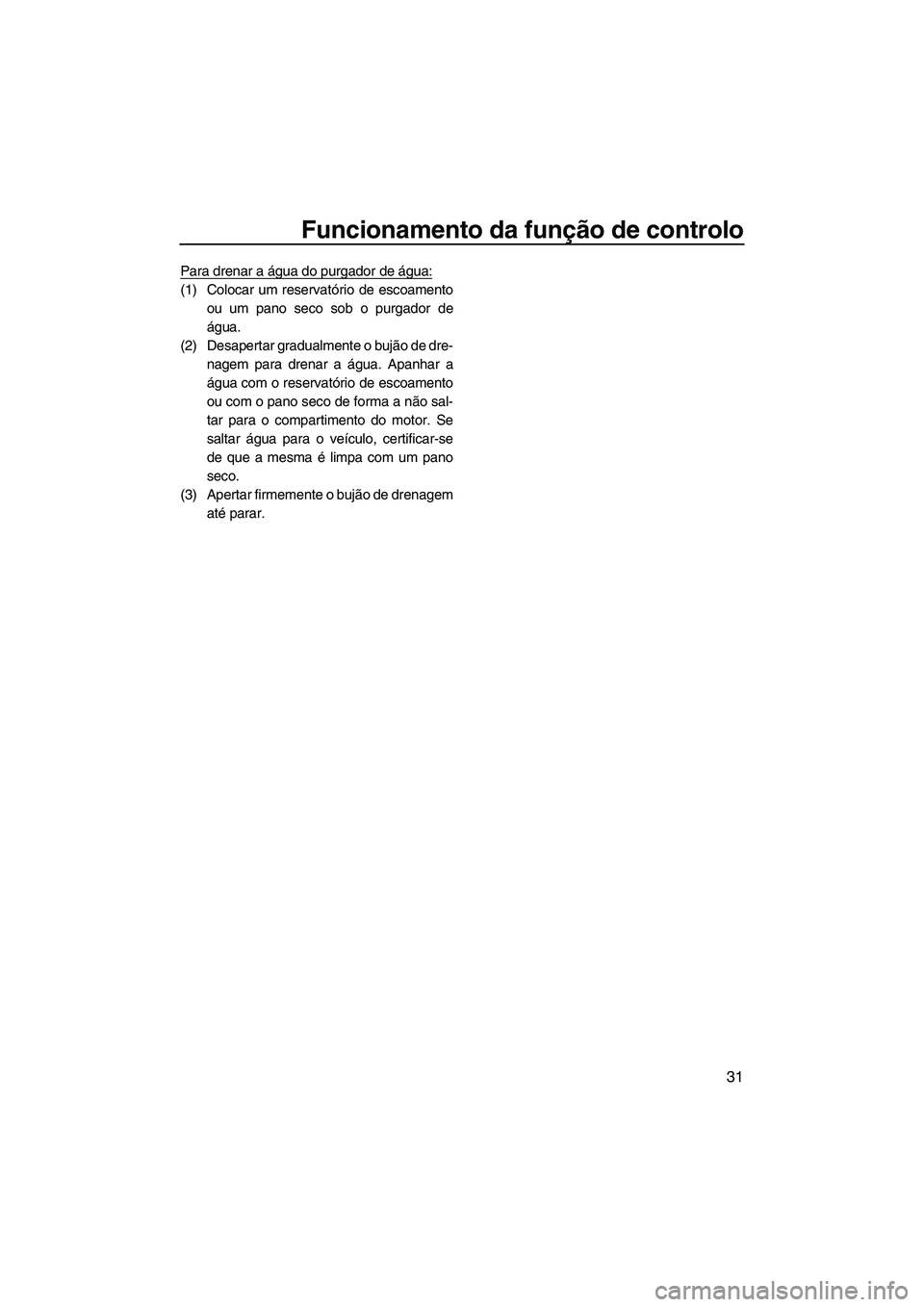 YAMAHA FZR SVHO 2012  Manual de utilização (in Portuguese) Funcionamento da função de controlo
31
Para drenar a água do purgador de água:
(1) Colocar um reservatório de escoamento
ou um pano seco sob o purgador de
água.
(2) Desapertar gradualmente o buj