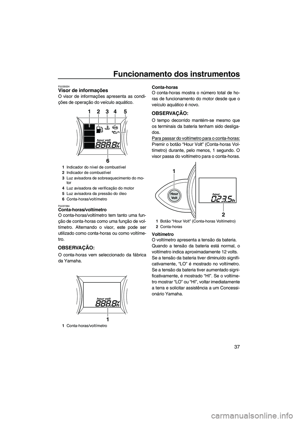 YAMAHA FZR SVHO 2012 Manual de utilização (in Portuguese) Funcionamento dos instrumentos
37
PJU35024Visor de informações
O visor de informações apresenta as condi-
ções de operação do veículo aquático.
PJU37264Conta-horas/voltímetro
O conta-hora YAMAHA FZR SVHO 2012 Manual de utilização (in Portuguese) Funcionamento dos instrumentos
37
PJU35024Visor de informações
O visor de informações apresenta as condi-
ções de operação do veículo aquático.
PJU37264Conta-horas/voltímetro
O conta-hora