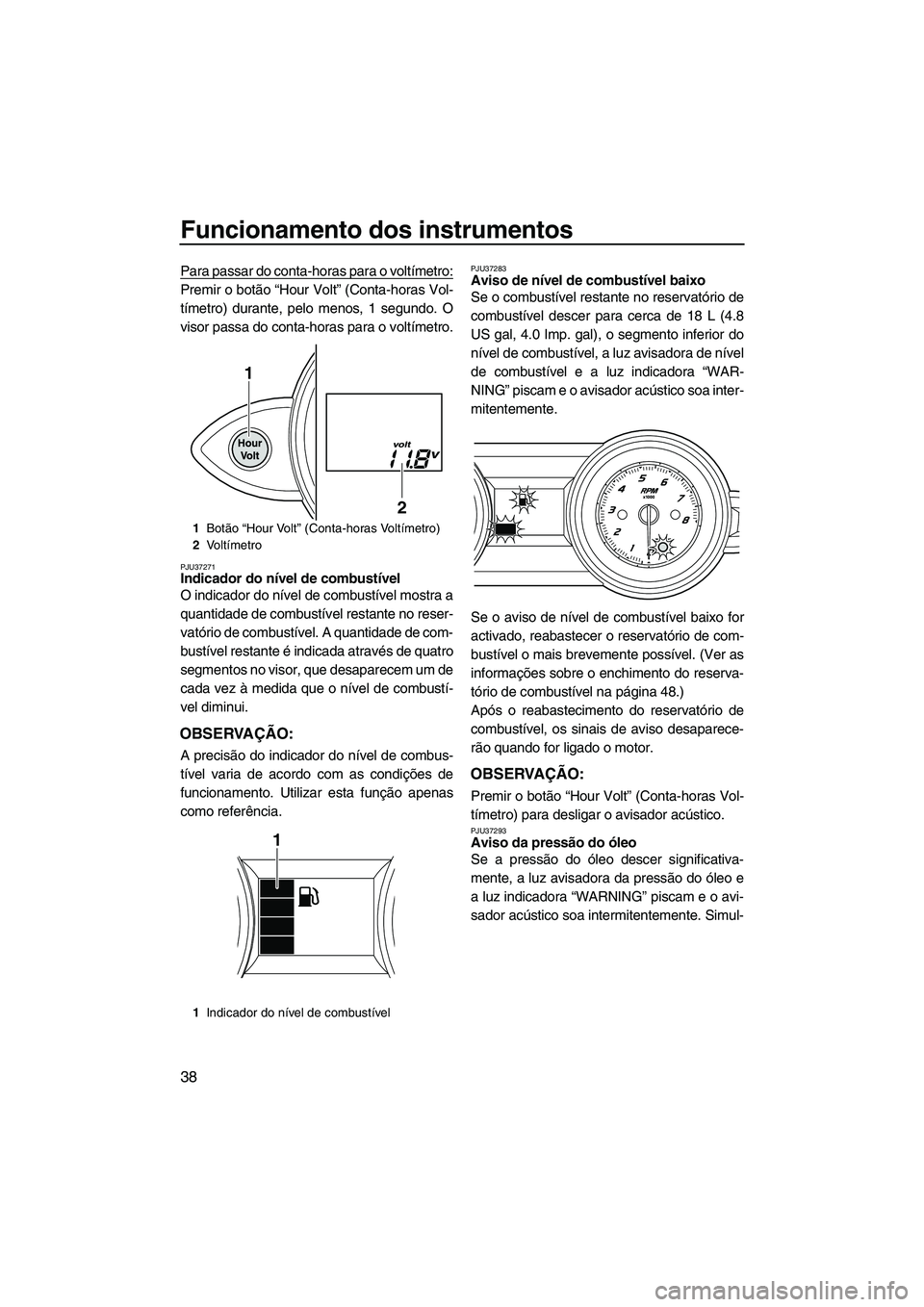 YAMAHA FZR SVHO 2012 Manual de utilização (in Portuguese) Funcionamento dos instrumentos
38
Para passar do conta-horas para o voltímetro:
Premir o botão “Hour Volt” (Conta-horas Vol-
tímetro) durante, pelo menos, 1 segundo. O
visor passa do conta-hora YAMAHA FZR SVHO 2012 Manual de utilização (in Portuguese) Funcionamento dos instrumentos
38
Para passar do conta-horas para o voltímetro:
Premir o botão “Hour Volt” (Conta-horas Vol-
tímetro) durante, pelo menos, 1 segundo. O
visor passa do conta-hora