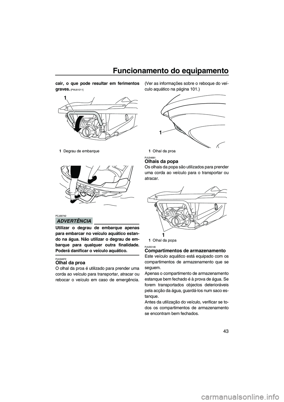 YAMAHA FZR SVHO 2012  Manual de utilização (in Portuguese) Funcionamento do equipamento
43
cair, o que pode resultar em ferimentos
graves.
 [PWJ01211]
ADVERTÊNCIA
PCJ00742
Utilizar o degrau de embarque apenas
para embarcar no veículo aquático estan-
do na 
