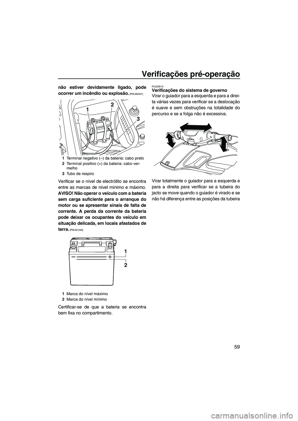 YAMAHA FZR SVHO 2012  Manual de utilização (in Portuguese) Verificações pré-operação
59
não estiver devidamente ligado, pode
ocorrer um incêndio ou explosão.
 [PWJ00451]
Verificar se o nível de electrólito se encontra
entre as marcas de nível míni