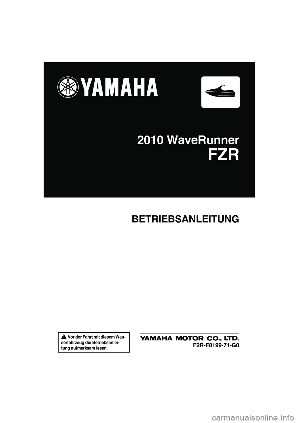 YAMAHA FZR 2010  Betriebsanleitungen (in German)  Vor der Fahrt mit diesem Was-
serfahrzeug die Betriebsanlei-
tung aufmerksam lesen.
BETRIEBSANLEITUNG
2010 WaveRunner
FZR
F2R-F8199-71-G0
UF2R71G0.book  Page 1  Thursday, July 16, 2009  1:19 PM 